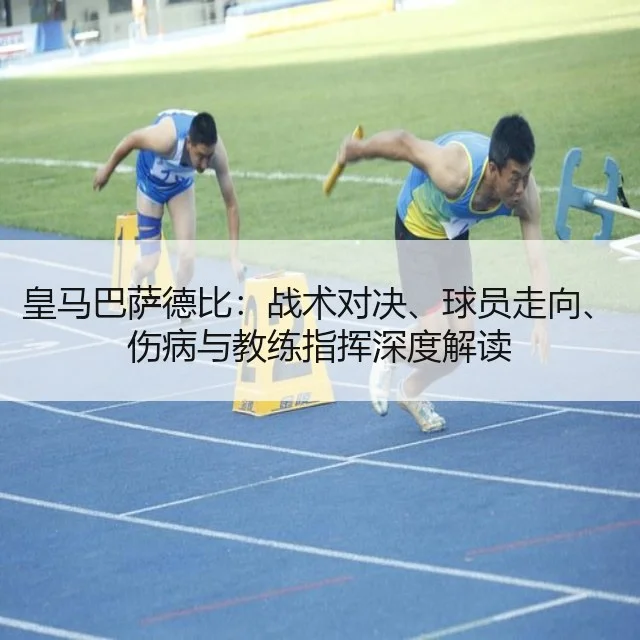 皇马巴萨德比：战术对决、球员走向、伤病与教练指挥深度解读